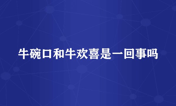 牛碗口和牛欢喜是一回事吗