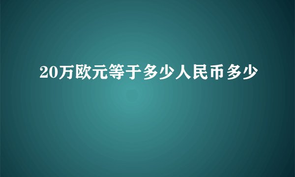 20万欧元等于多少人民币多少