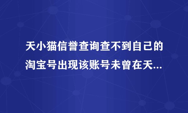 天小猫信誉查询查不到自己的淘宝号出现该账号未曾在天小猫查询过，请一小时后来查这是什么情况？？？