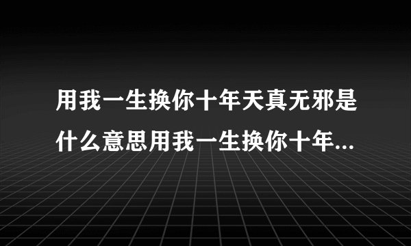 用我一生换你十年天真无邪是什么意思用我一生换你十年天真无邪意思是什么