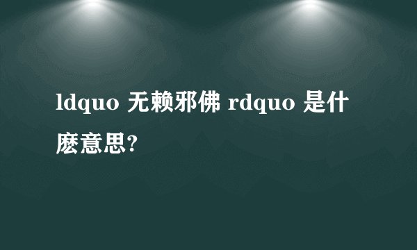 ldquo 无赖邪佛 rdquo 是什麽意思?