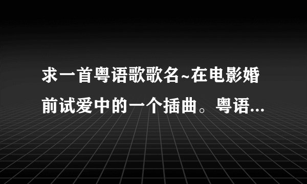 求一首粤语歌歌名~在电影婚前试爱中的一个插曲。粤语歌词好像第一句是：“谁对谁错太操劳...后面分辨不出