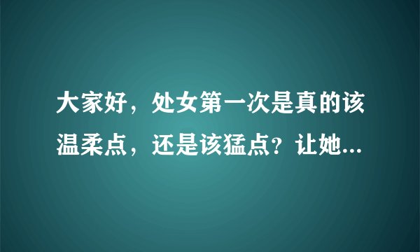 大家好，处女第一次是真的该温柔点，还是该猛点？让她在心里永远有个
