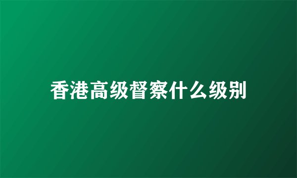 香港高级督察什么级别