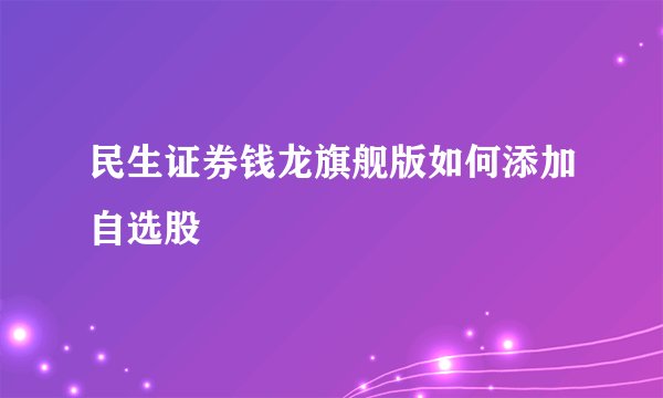 民生证券钱龙旗舰版如何添加自选股