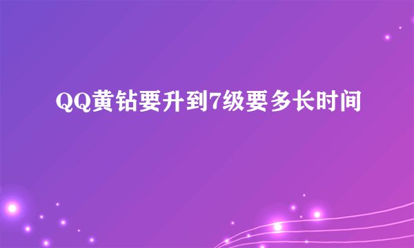 QQ黄钻要升到7级要多长时间