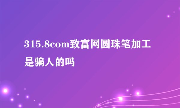 315.8com致富网圆珠笔加工是骗人的吗
