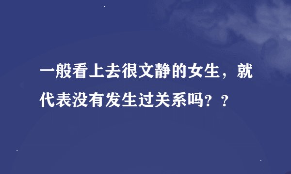 一般看上去很文静的女生，就代表没有发生过关系吗？？
