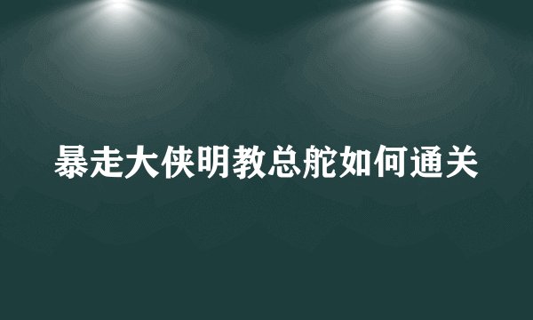 暴走大侠明教总舵如何通关