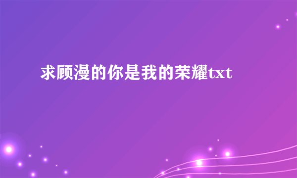 求顾漫的你是我的荣耀txt