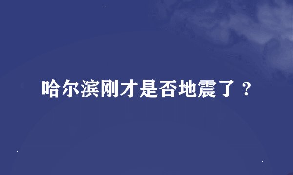 哈尔滨刚才是否地震了 ?