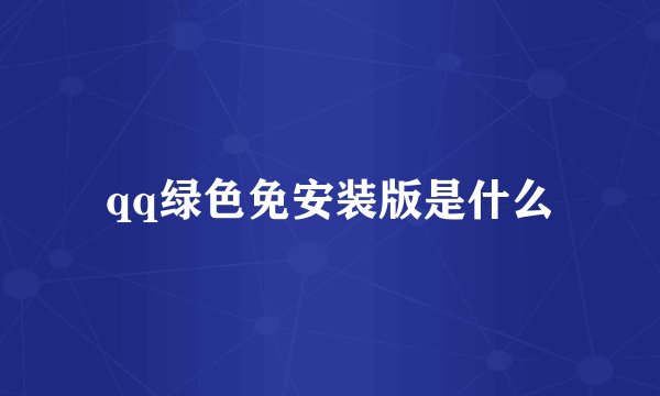 qq绿色免安装版是什么