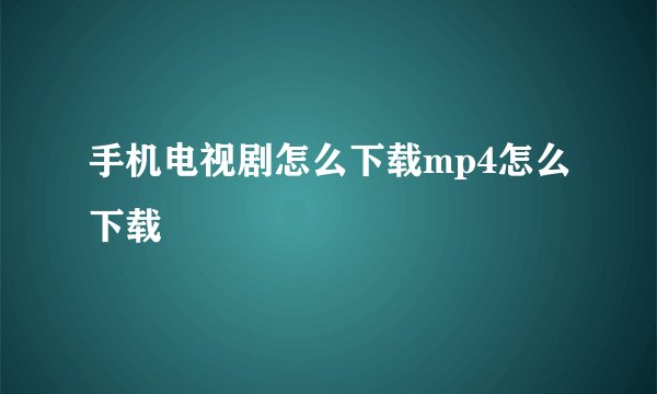 手机电视剧怎么下载mp4怎么下载