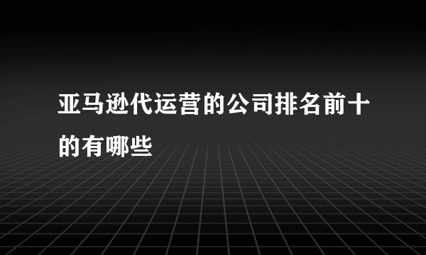亚马逊代运营的公司排名前十的有哪些