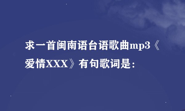 求一首闽南语台语歌曲mp3《爱情XXX》有句歌词是：