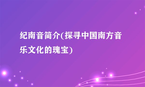纪南音简介(探寻中国南方音乐文化的瑰宝)