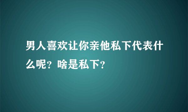 男人喜欢让你亲他私下代表什么呢？啥是私下？