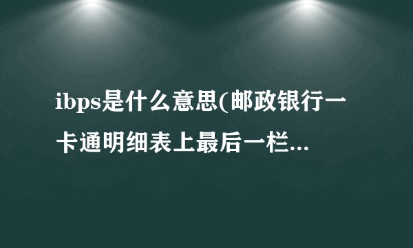 ibps是什么意思(邮政银行一卡通明细表上最后一栏的IBPS是什么意思)