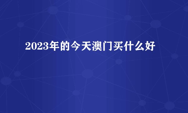2023年的今天澳门买什么好