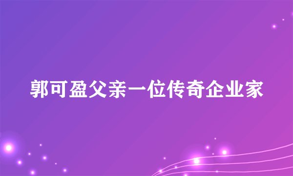 郭可盈父亲一位传奇企业家