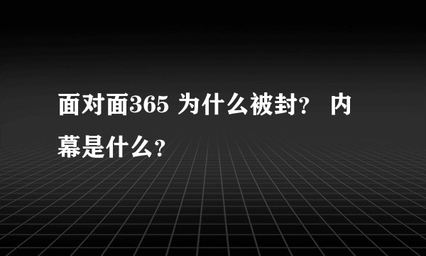 面对面365 为什么被封？ 内幕是什么？