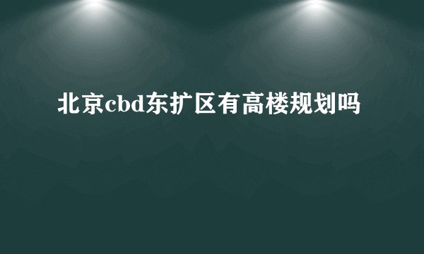 北京cbd东扩区有高楼规划吗