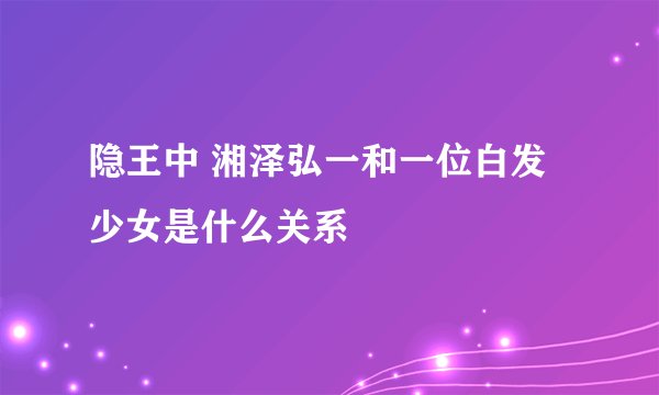 隐王中 湘泽弘一和一位白发少女是什么关系