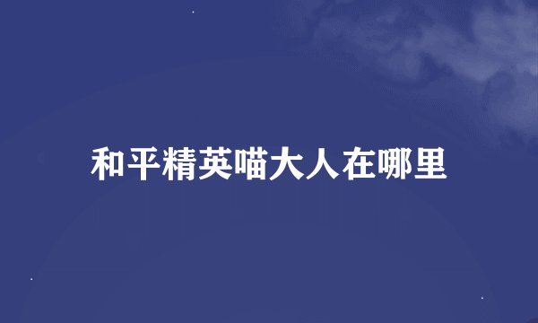 和平精英喵大人在哪里