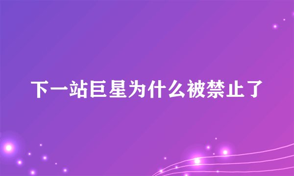 下一站巨星为什么被禁止了