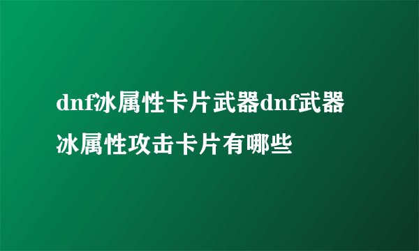 dnf冰属性卡片武器dnf武器冰属性攻击卡片有哪些
