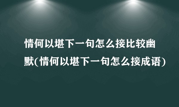 情何以堪下一句怎么接比较幽默(情何以堪下一句怎么接成语)