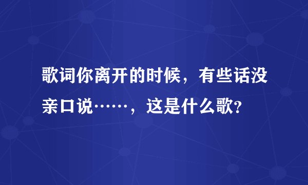 歌词你离开的时候，有些话没亲口说……，这是什么歌？