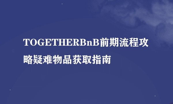 TOGETHERBnB前期流程攻略疑难物品获取指南
