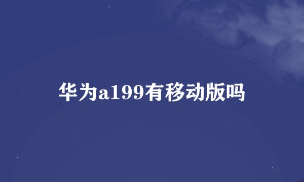 华为a199有移动版吗