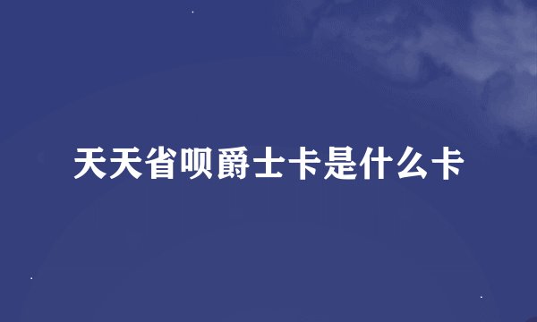 天天省呗爵士卡是什么卡