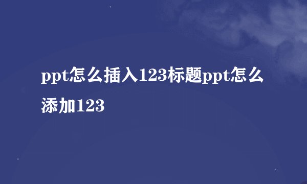 ppt怎么插入123标题ppt怎么添加123