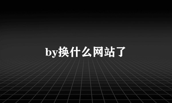 by换什么网站了