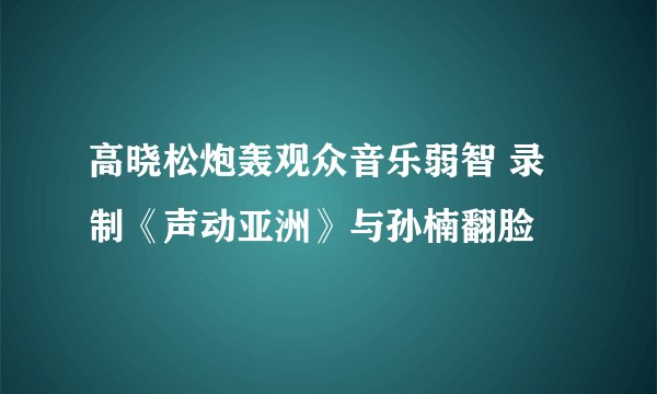高晓松炮轰观众音乐弱智 录制《声动亚洲》与孙楠翻脸