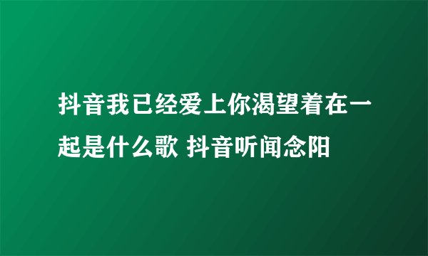 抖音我已经爱上你渴望着在一起是什么歌 抖音听闻念阳
