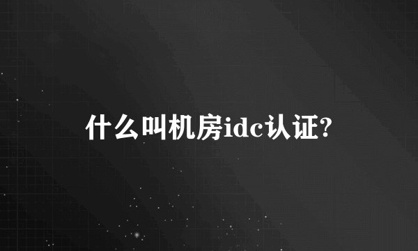 什么叫机房idc认证?