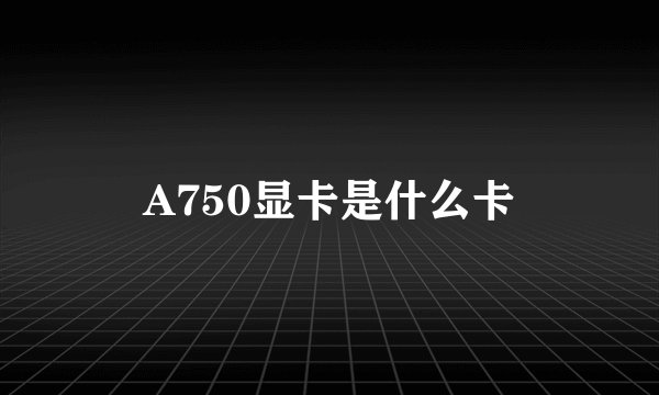 A750显卡是什么卡