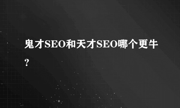 鬼才SEO和天才SEO哪个更牛？