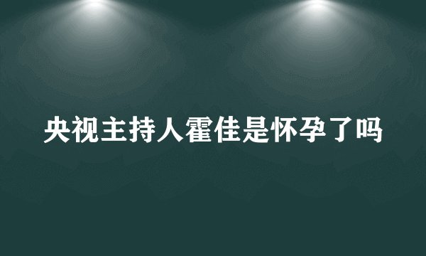 央视主持人霍佳是怀孕了吗