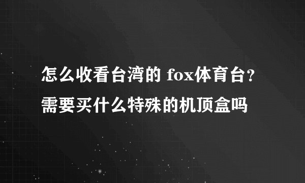 怎么收看台湾的 fox体育台？需要买什么特殊的机顶盒吗