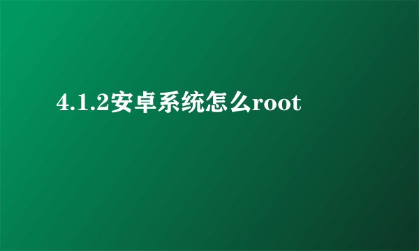 4.1.2安卓系统怎么root