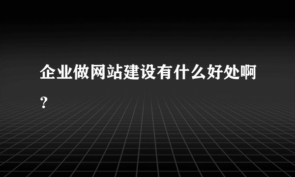 企业做网站建设有什么好处啊？