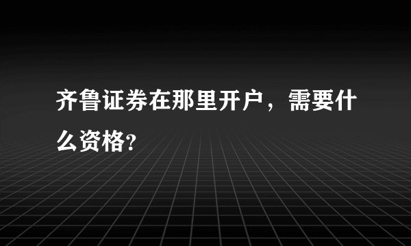 齐鲁证券在那里开户，需要什么资格？