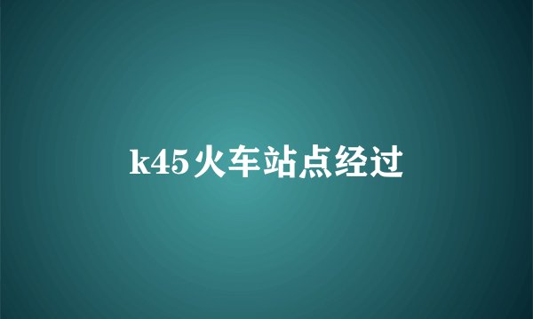 k45火车站点经过
