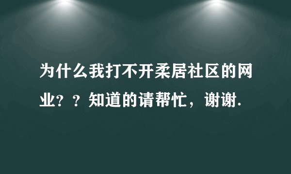 为什么我打不开柔居社区的网业？？知道的请帮忙，谢谢．