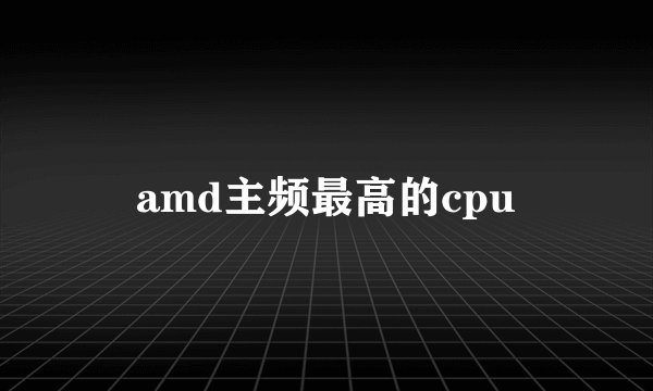amd主频最高的cpu
